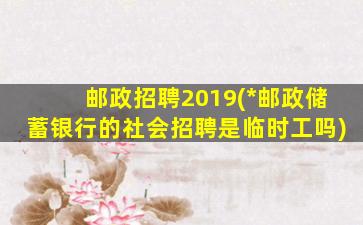 邮政招聘2019(*邮政储蓄银行的社会招聘是临时工吗)插图
