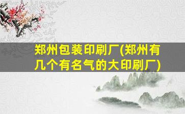 郑州包装印刷厂(郑州有几个有名气的大印刷厂)