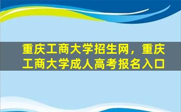 重庆工商大学招生网，重庆工商大学*高考报名入口