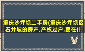 重庆沙坪坝二手房(重庆沙坪坝区石井坡的房产,产权过户,要在什么地方办理)