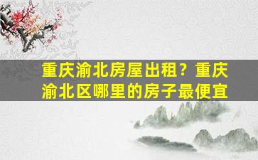 重庆渝北房屋出租？重庆渝北区哪里的房子最便宜