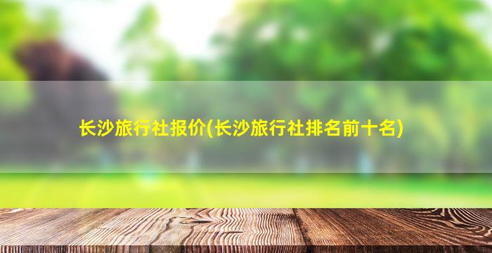 长沙旅行社报价(长沙旅行社排名前十名)