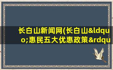 长白山新闻网(长白山“惠民五大优惠政策”)