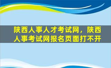 陕西人事人才考试网，陕西人事考试网报名页面打不开