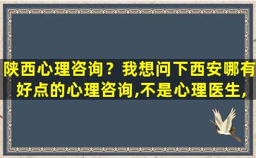 陕西心理咨询？我想问下西安哪有好点的心理咨询,不是心理医生,靠谱点的,