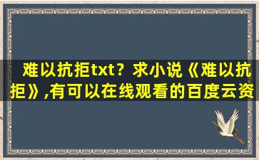 难以抗拒txt？求小说《难以抗拒》,有可以在线观看的百度云资源吗