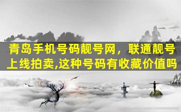青岛手机号码靓号网，联通靓号上线拍卖,这种号码有收藏价值吗