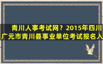 青川人事考试网？2015年四川广元市青川县事业单位考试报名入口