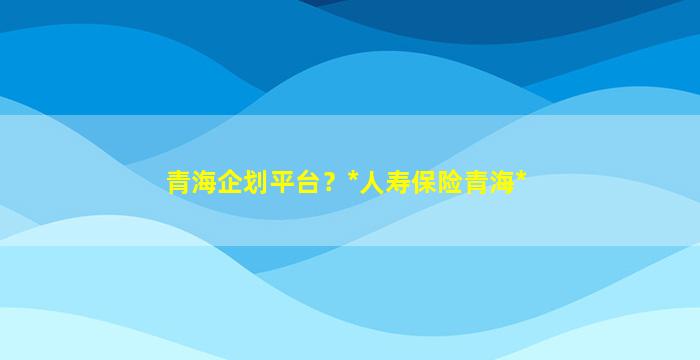 青海企划平台？*人寿保险青海*插图