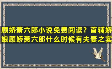 顾娇萧六郎小说免费阅读？首辅娇娘顾娇萧六郎什么时候有夫妻之实