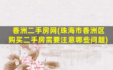 香洲二手房网(珠海市香洲区购买二手房需要注意哪些问题)