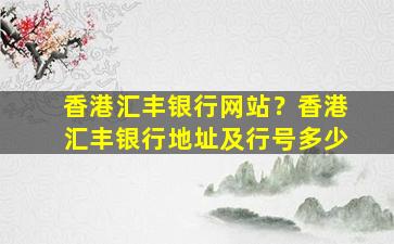 香港汇丰银行网站？香港汇丰银行地址及行号多少