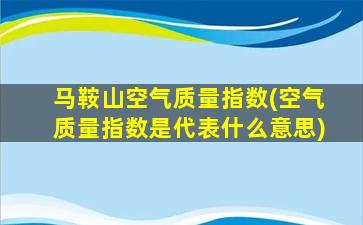 马鞍山空气质量指数(空气质量指数是代表什么意思)