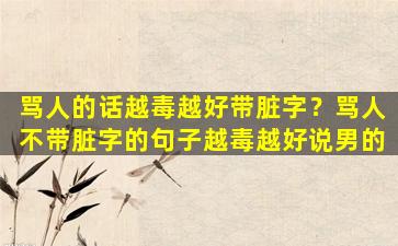 骂人的话越毒越好带脏字？骂人不带脏字的句子越毒越好说男的