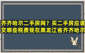 齐齐哈尔二手房网？买二手房应该交哪些税费我在黑龙江省齐齐哈尔市